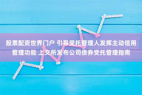 股票配资世界门户 引导受托管理人发挥主动信用管理功能 上交所发布公司债券受托管理指南