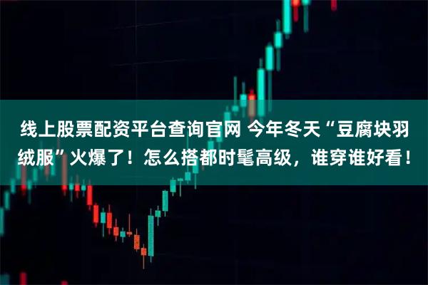 线上股票配资平台查询官网 今年冬天“豆腐块羽绒服”火爆了！怎么搭都时髦高级，谁穿谁好看！