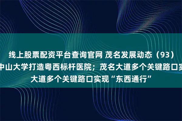 线上股票配资平台查询官网 茂名发展动态（93）| 茂名市政府携中山大学打造粤西标杆医院；茂名大道多个关键路口实现“东西通行”