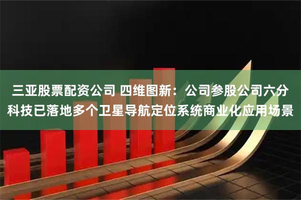 三亚股票配资公司 四维图新：公司参股公司六分科技已落地多个卫星导航定位系统商业化应用场景