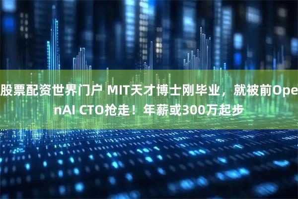 股票配资世界门户 MIT天才博士刚毕业，就被前OpenAI CTO抢走！年薪或300万起步