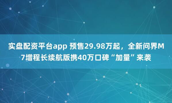 实盘配资平台app 预售29.98万起，全新问界M7增程长续航版携40万口碑“加量”来袭
