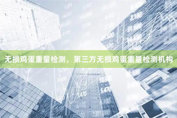 无损鸡蛋重量检测，第三方无损鸡蛋重量检测机构