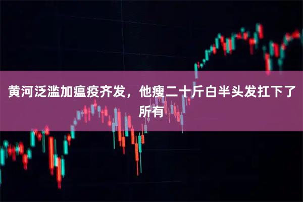 黄河泛滥加瘟疫齐发，他瘦二十斤白半头发扛下了所有