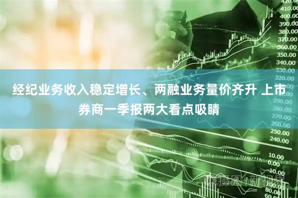 经纪业务收入稳定增长、两融业务量价齐升 上市券商一季报两大看点吸睛