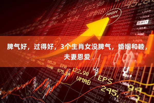 脾气好，过得好，3个生肖女没脾气，婚姻和睦，夫妻恩爱