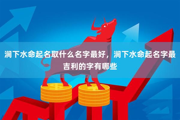涧下水命起名取什么名字最好，涧下水命起名字最吉利的字有哪些