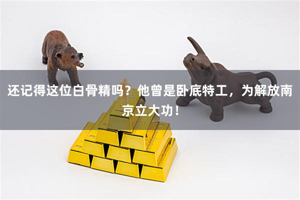 还记得这位白骨精吗？他曾是卧底特工，为解放南京立大功！
