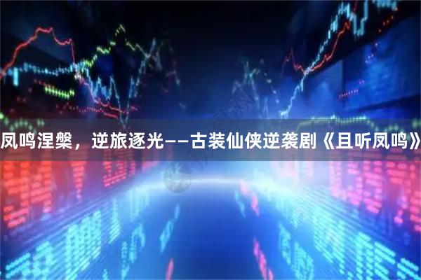 凤鸣涅槃，逆旅逐光——古装仙侠逆袭剧《且听凤鸣》
