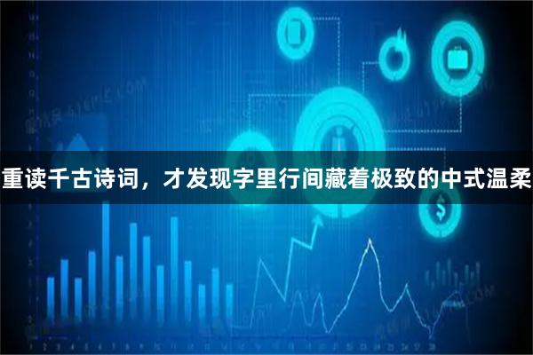 重读千古诗词，才发现字里行间藏着极致的中式温柔