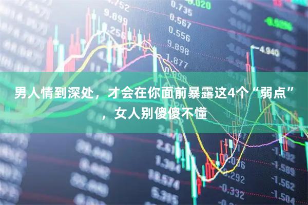 男人情到深处，才会在你面前暴露这4个“弱点”，女人别傻傻不懂