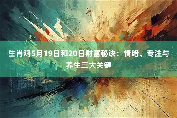 生肖鸡5月19日和20日财富秘诀:情绪、专注与养生三大关键
