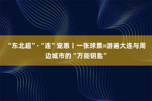 “东北超”·“连”宠惠丨一张球票=游遍大连与周边城市的“万能钥匙”