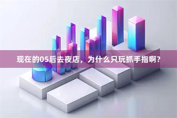 现在的05后去夜店,为什么只玩抓手指啊?