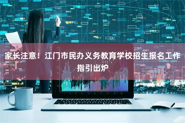 家长注意！江门市民办义务教育学校招生报名工作指引出炉