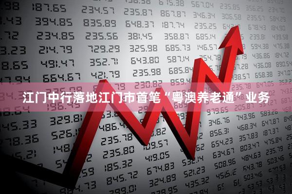 江门中行落地江门市首笔“粤澳养老通”业务