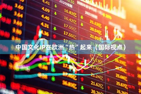 中国文化IP在欧洲“热”起来（国际视点）
