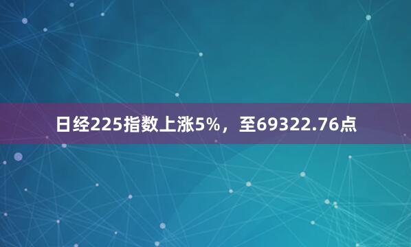 日经225指数上涨5%，至69322.76点