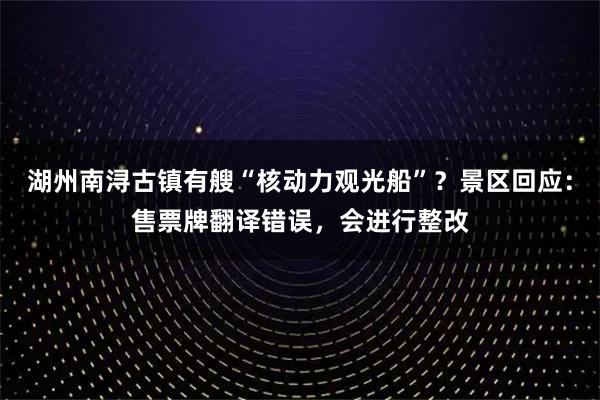 湖州南浔古镇有艘“核动力观光船”？景区回应：售票牌翻译错误，会进行整改