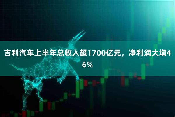 吉利汽车上半年总收入超1700亿元，净利润大增46%