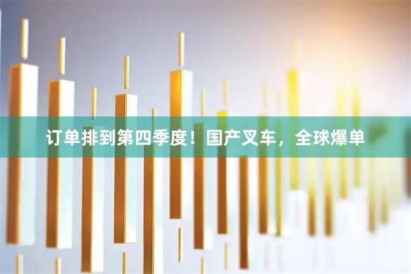 订单排到第四季度！国产叉车，全球爆单