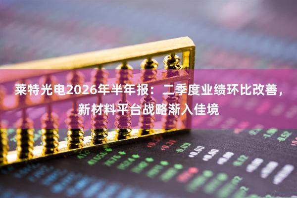 莱特光电2026年半年报：二季度业绩环比改善，新材料平台战略渐入佳境