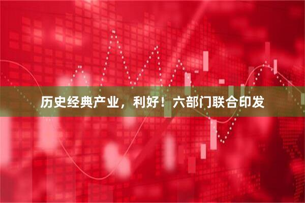 历史经典产业，利好！六部门联合印发