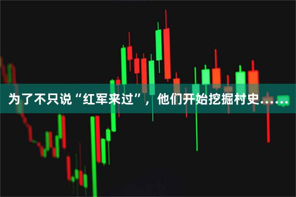 为了不只说“红军来过”，他们开始挖掘村史……
