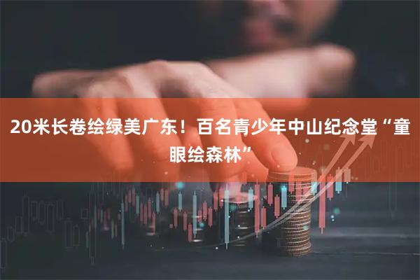20米长卷绘绿美广东！百名青少年中山纪念堂“童眼绘森林”