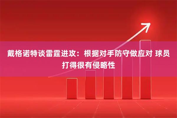 戴格诺特谈雷霆进攻：根据对手防守做应对 球员打得很有侵略性