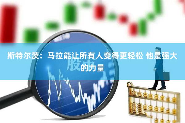 斯特尔茨：马拉能让所有人变得更轻松 他是强大的力量