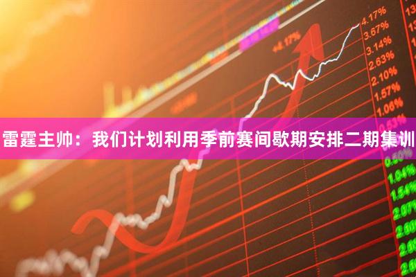 雷霆主帅：我们计划利用季前赛间歇期安排二期集训
